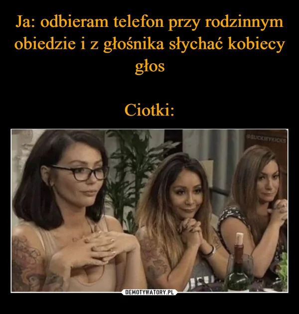 
    Ja: odbieram telefon przy rodzinnym obiedzie i z głośnika słychać kobiecy głos Ciotki: