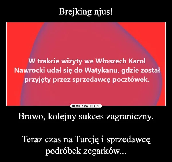 
    Brejking njus! Brawo, kolejny sukces zagraniczny. Teraz czas na Turcję i sprzedawcę podróbek zegarków...