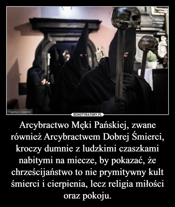 
    Arcybractwo Męki Pańskiej, zwane również Arcybractwem Dobrej Śmierci, kroczy dumnie z ludzkimi czaszkami nabitymi na miecze, by pokazać, że chrześcijaństwo to nie prymitywny kult śmierci i cierpienia, lecz religia miłości oraz pokoju.