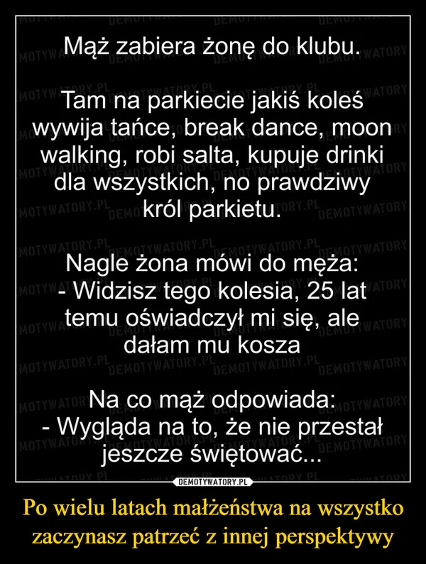 
    Po wielu latach małżeństwa na wszystko zaczynasz patrzeć z innej perspektywy