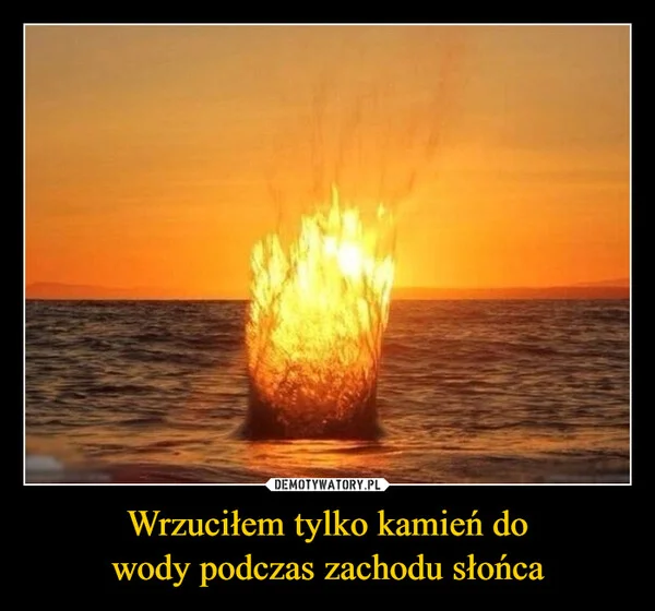 
    Wrzuciłem tylko kamień do wody podczas zachodu słońca