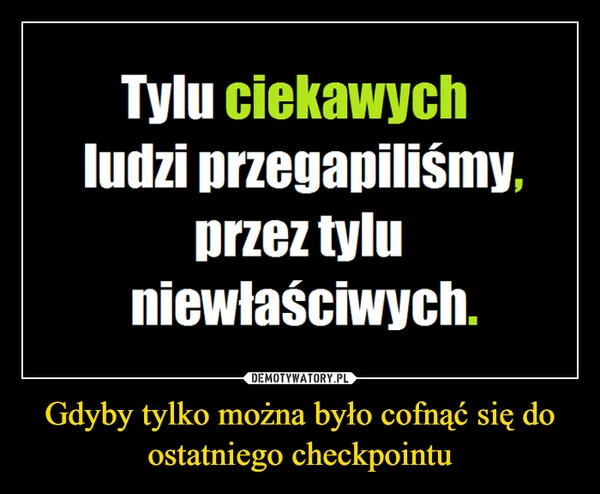 
    Gdyby tylko można było cofnąć się do ostatniego checkpointu