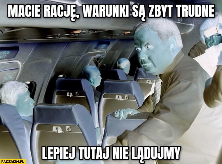 
    Evil Lech Kaczyński macie rację warunki są zbyt trudne lepiej tutaj nie lądujmy Smoleńsk