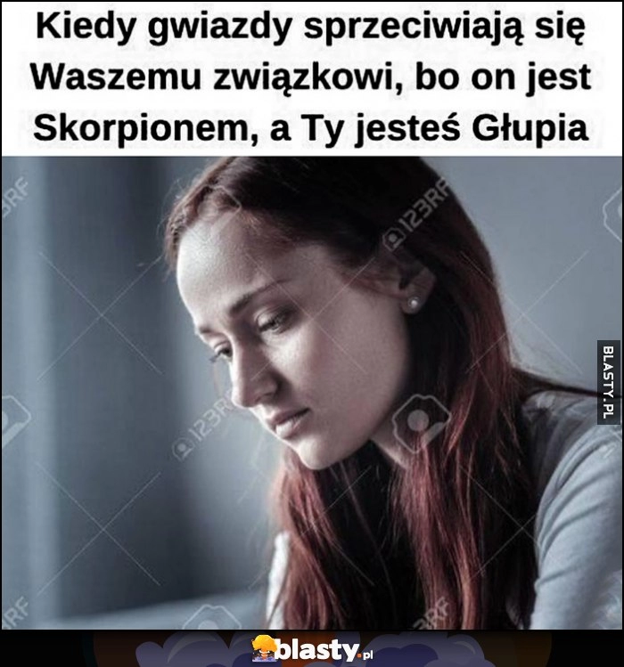 
    Kiedy gwiazdy sprzeciwiają się waszemu związkowi, bo on jest Skorpionem, a Ty jesteś głupia