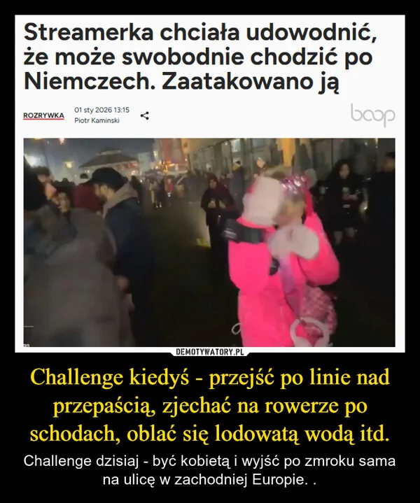 
    Challenge kiedyś - przejść po linie nad przepaścią, zjechać na rowerze po schodach, oblać się lodowatą wodą itd.