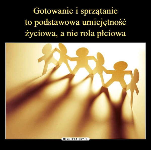 
    Gotowanie i sprzątanie
to podstawowa umiejętność
życiowa, a nie rola płciowa