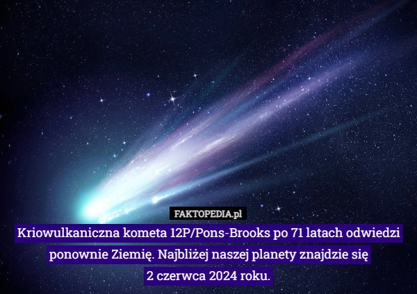 
    Kriowulkaniczna kometa 12P/Pons-Brooks po 71 latach odwiedzi ponownie Ziemię...