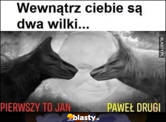 
    Wewnątrz ciebie są dwa wilki: pierwszy to Jan, Paweł Drugi papież