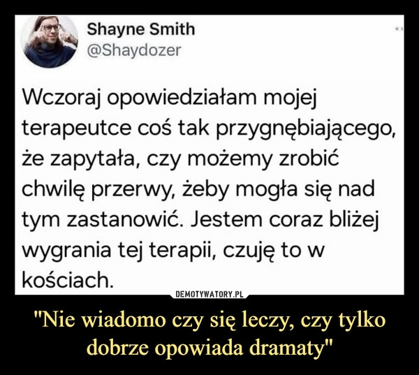 
    ''Nie wiadomo czy się leczy, czy tylko dobrze opowiada dramaty''