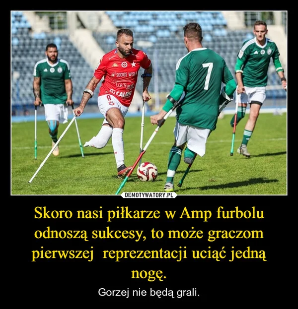 
    Skoro nasi piłkarze w Amp furbolu odnoszą sukcesy, to może graczom pierwszej reprezentacji uciąć jedną nogę.