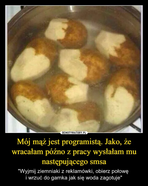 
    Mój mąż jest programistą. Jako, że wracałam późno z pracy wysłałam mu następującego smsa