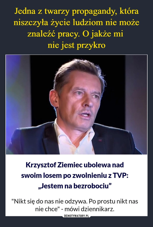 
    Jedna z twarzy propagandy, która niszczyła życie ludziom nie może znaleźć pracy. O jakże mi 
nie jest przykro