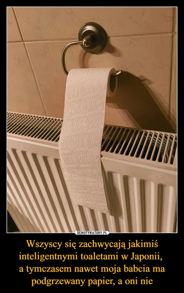 
    Wszyscy się zachwycają jakimiś inteligentnymi toaletami w Japonii, a tymczasem nawet moja babcia ma podgrzewany papier, a oni nie