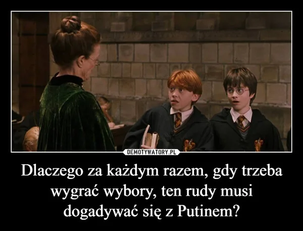 
    Dlaczego za każdym razem, gdy trzeba wygrać wybory, ten rudy musi dogadywać się z Putinem?