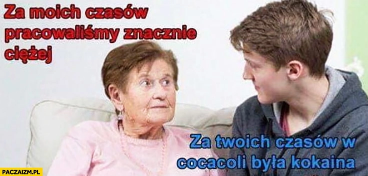 
    Babcia za moich czasów pracowaliśmy znacznie ciężej, za Twoich czasów w cocacoli była kokaina