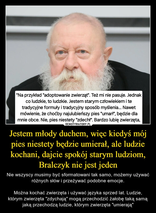 
    Jestem młody duchem, więc kiedyś mój pies niestety będzie umierał, ale ludzie kochani, dajcie spokój starym ludziom, Bralczyk nie jest jeden