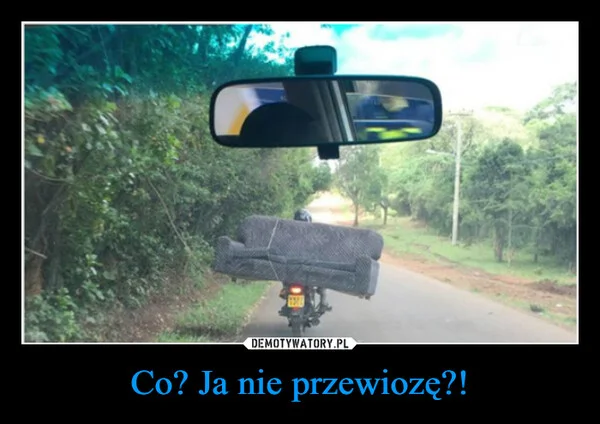 
    Co? Ja nie przewiozę?!