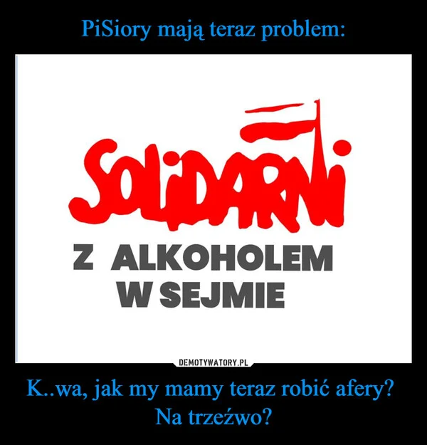 
    PiSiory mają teraz problem: K..wa, jak my mamy teraz robić afery? Na trzeźwo?