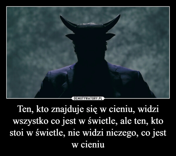 
    Ten, kto znajduje się w cieniu, widzi wszystko co jest w świetle, ale ten, kto stoi w świetle, nie widzi niczego, co jest w cieniu