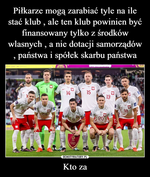 
    Piłkarze mogą zarabiać tyle na ile stać klub , ale ten klub powinien być finansowany tylko z środków wlasnych , a nie dotacji samorządów , państwa i spółek skarbu państwa Kto za