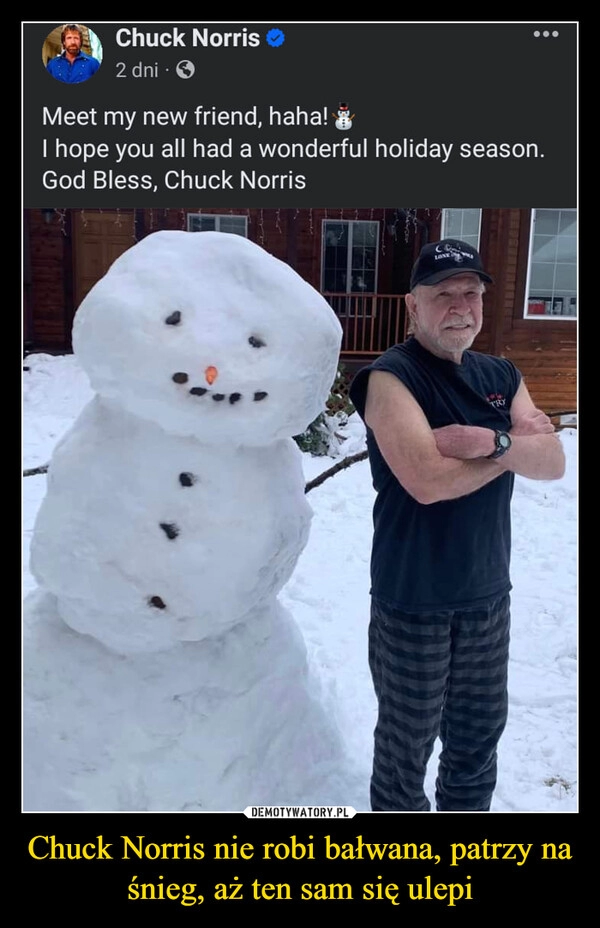 
    Chuck Norris nie robi bałwana, patrzy
na śnieg, aż ten sam się ulepi