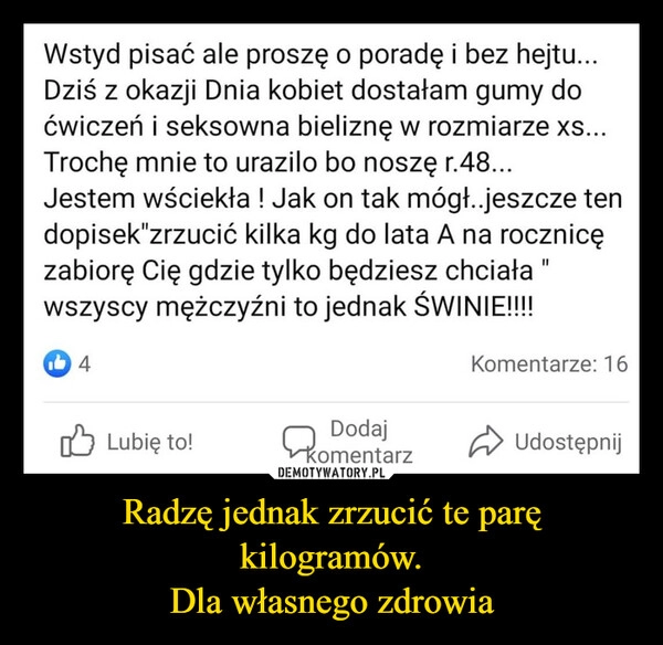 
    Radzę jednak zrzucić te parę kilogramów.
Dla własnego zdrowia