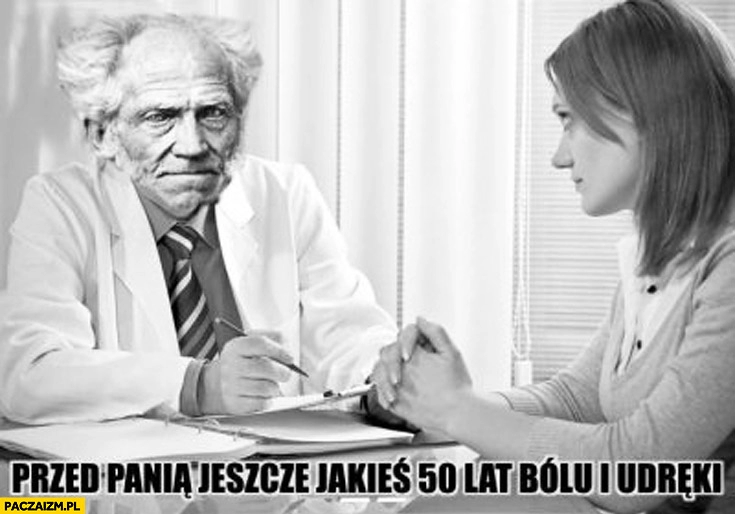 
    Przed panią jeszcze 50 lat bólu i udręki doktor Schopenhauer