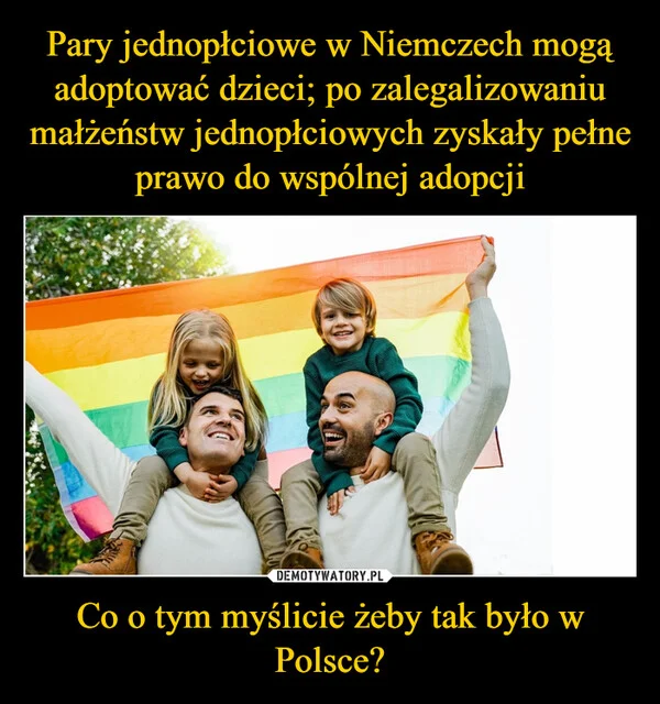 
    Pary jednopłciowe w Niemczech mogą adoptować dzieci; po zalegalizowaniu małżeństw jednopłciowych zyskały pełne prawo do wspólnej adopcji Co o tym myślicie żeby tak było w Polsce?