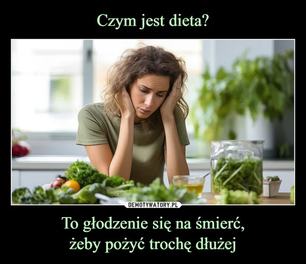 
    Czym jest dieta? To głodzenie się na śmierć, żeby pożyć trochę dłużej