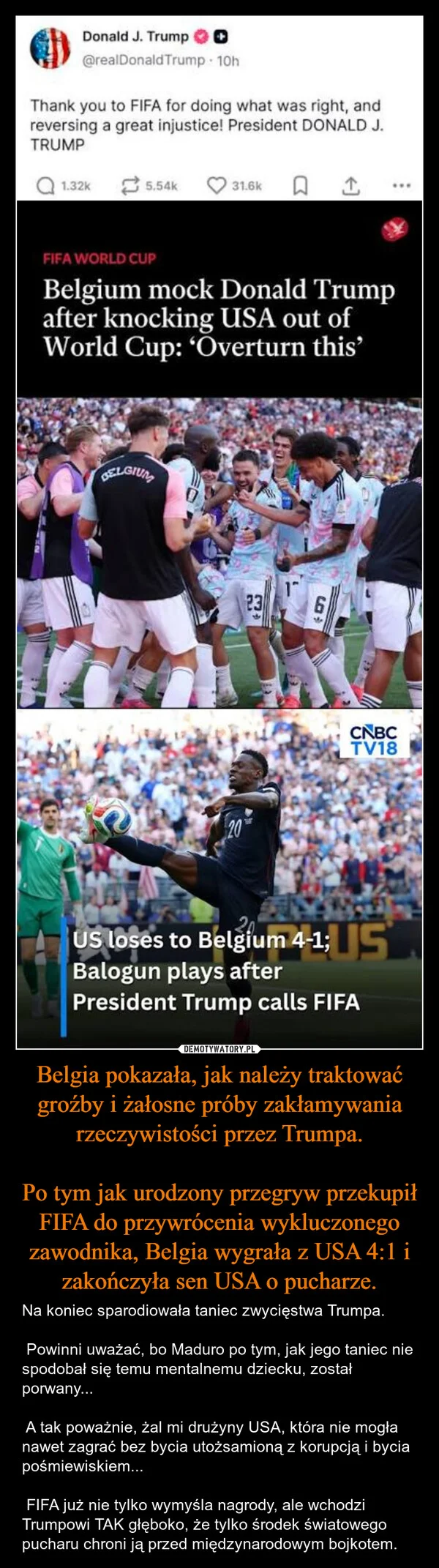 Belgia pokazała, jak należy traktować groźby i żałosne próby zakłamywania rzeczywistości przez Trumpa. Po tym jak urodzony przegryw przekupił FIFA do przywrócenia wykluczonego zawodnika, Belgia wygrała z USA 4:1 i zakończyła sen USA o pucharze.