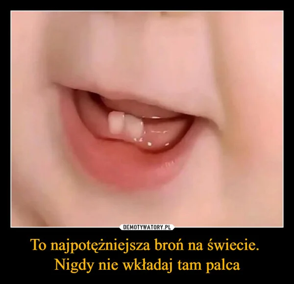 
    To najpotężniejsza broń na świecie. Nigdy nie wkładaj tam palca