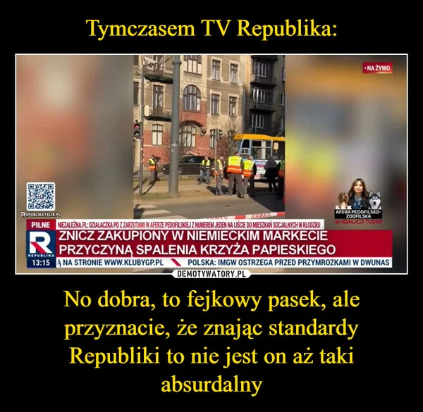 
    Tymczasem TV Republika: No dobra, to fejkowy pasek, ale przyznacie, że znając standardy Republiki to nie jest on aż taki absurdalny