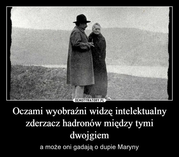 
    Oczami wyobraźni widzę intelektualny zderzacz hadronów między tymi dwojgiem