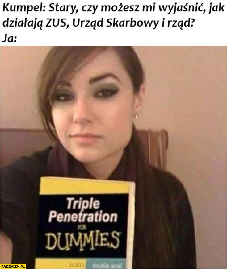 
    Kumpel stary czy możesz mi wyjaśnić jak działa ZUS, urząd skarbowy, rząd? Ja: Sasha Grey książka