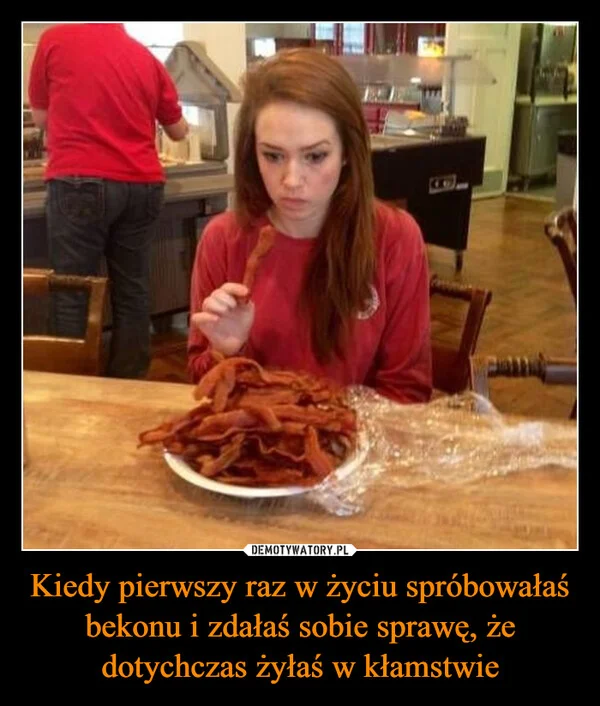 
    Kiedy pierwszy raz w życiu spróbowałaś bekonu i zdałaś sobie sprawę, że dotychczas żyłaś w kłamstwie
