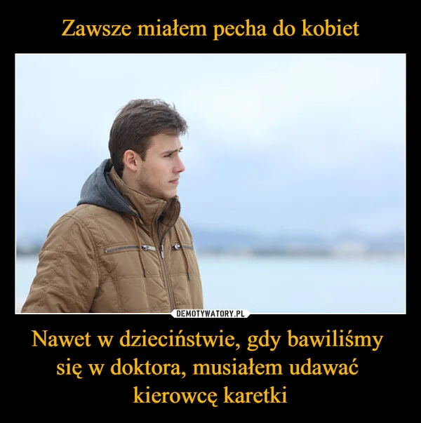 
    Zawsze miałem pecha do kobiet Nawet w dzieciństwie, gdy bawiliśmy się w doktora, musiałem udawać kierowcę karetki
