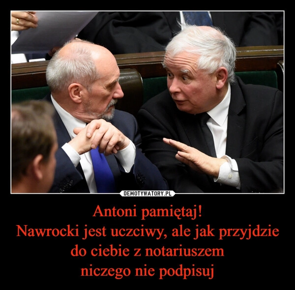 
    Antoni pamiętaj!
Nawrocki jest uczciwy, ale jak przyjdzie do ciebie z notariuszem
niczego nie podpisuj