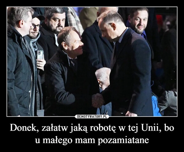 
    Donek, załatw jaką robotę w tej Unii, bo u małego mam pozamiatane