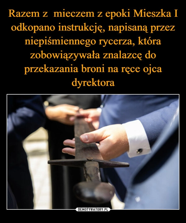 
    Razem z  mieczem z epoki Mieszka I odkopano instrukcję, napisaną przez niepiśmiennego rycerza, która zobowiązywała znalazcę do przekazania broni na ręce ojca dyrektora