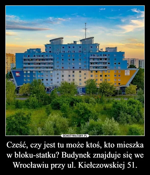 
    Cześć, czy jest tu może ktoś, kto mieszka w bloku-statku? Budynek znajduje się we Wrocławiu przy ul. Kiełczowskiej 51.