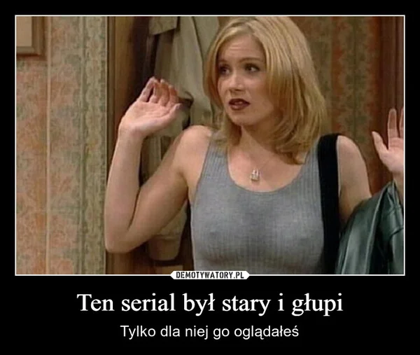 
    Ten serial był stary i głupi