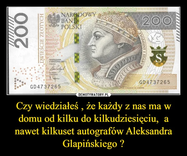 
    Czy wiedziałeś , że każdy z nas ma w domu od kilku do kilkudziesięciu, a nawet kilkuset autografów Aleksandra Glapińskiego ?