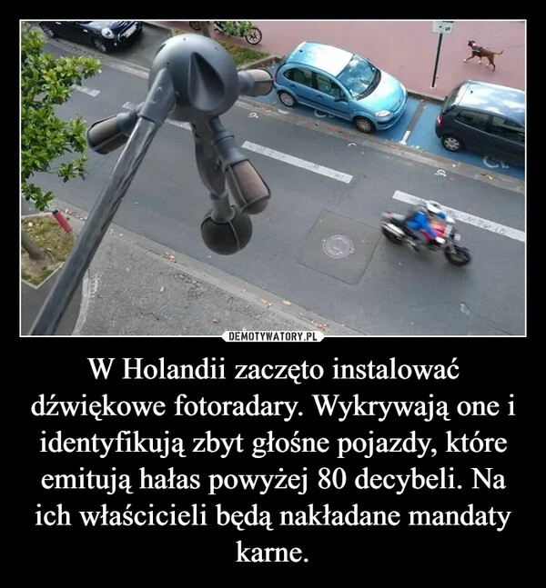 
    W Holandii zaczęto instalować dźwiękowe fotoradary. Wykrywają one i identyfikują zbyt głośne pojazdy, które emitują hałas powyżej 80 decybeli. Na ich właścicieli będą nakładane mandaty karne.