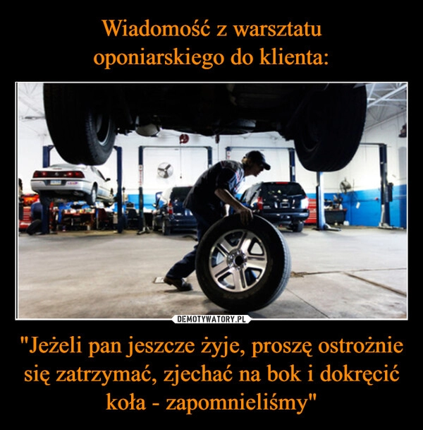 
    Wiadomość z warsztatu
oponiarskiego do klienta: "Jeżeli pan jeszcze żyje, proszę ostrożnie się zatrzymać, zjechać na bok i dokręcić koła - zapomnieliśmy"