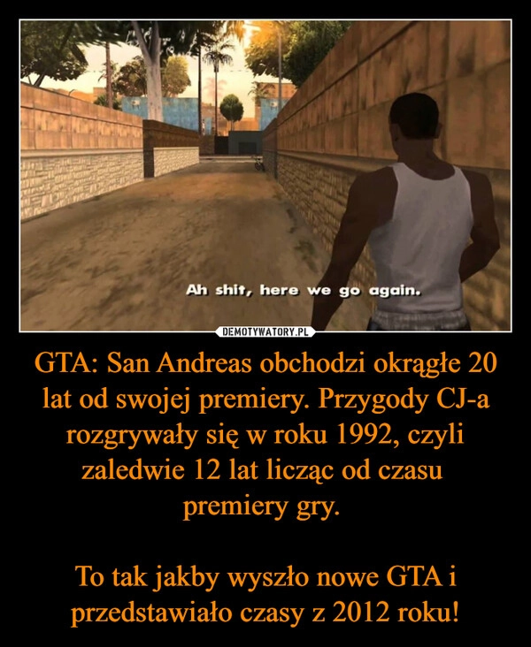 
    GTA: San Andreas obchodzi okrągłe 20 lat od swojej premiery. Przygody CJ-a rozgrywały się w roku 1992, czyli zaledwie 12 lat licząc od czasu 
premiery gry. 

To tak jakby wyszło nowe GTA i przedstawiało czasy z 2012 roku!