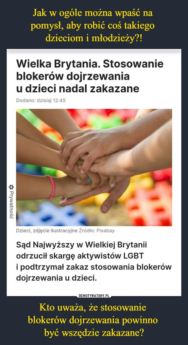 
    Jak w ogóle można wpaść na 
pomysł, aby robić coś takiego 
dzieciom i młodzieży?! Kto uważa, że stosowanie 
blokerów dojrzewania powinno 
być wszędzie zakazane?