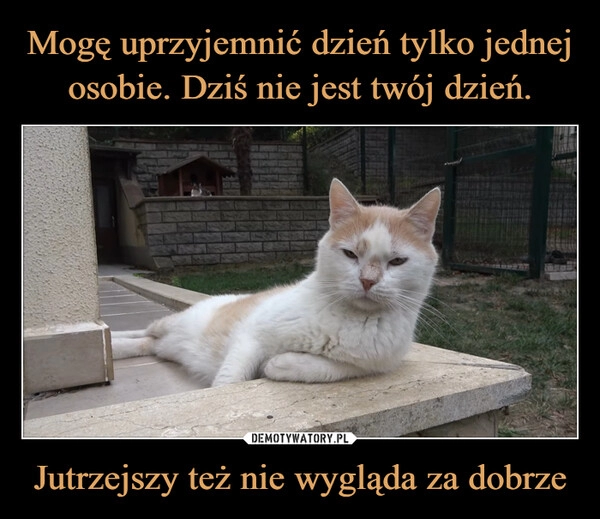 
    Mogę uprzyjemnić dzień tylko jednej osobie. Dziś nie jest twój dzień. Jutrzejszy też nie wygląda za dobrze