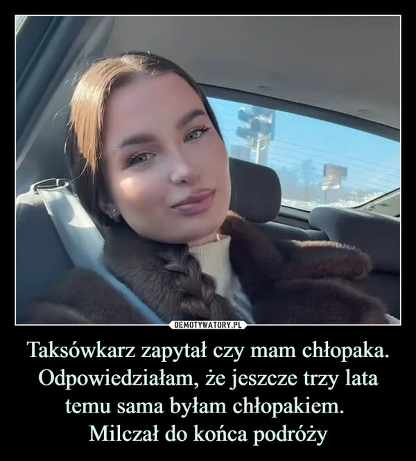 
    Taksówkarz zapytał czy mam chłopaka. Odpowiedziałam, że jeszcze trzy lata temu sama byłam chłopakiem. Milczał do końca podróży