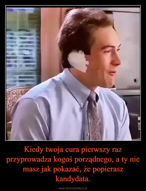 
    Kiedy twoja cura pierwszy raz przyprowadza kogoś porządnego, a ty nie masz jak pokazać, że popierasz kandydata.