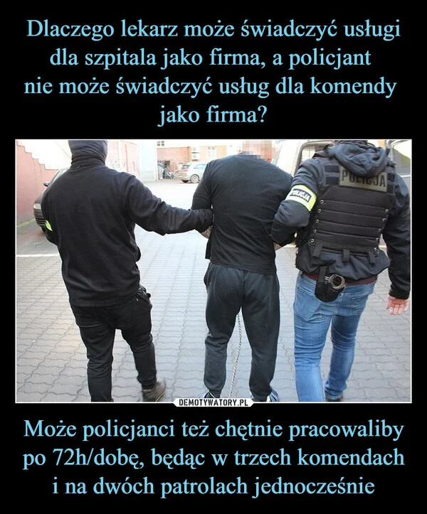 
    Dlaczego lekarz może świadczyć usługi dla szpitala jako firma, a policjant nie może świadczyć usług dla komendy jako firma? Może policjanci też chętnie pracowaliby po 72h/dobę, będąc w trzech komendach i na dwóch patrolach jednocześnie